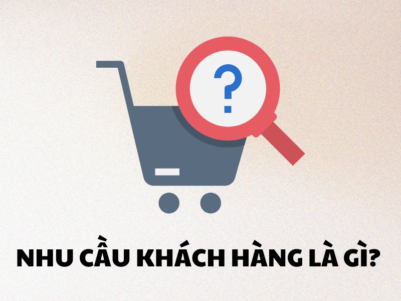 Nhu cầu khách hàng là các yêu cầu, mong muốn của họ với sản phẩm, dịch vụ